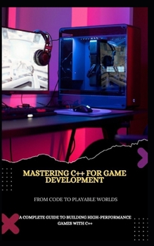 Paperback Mastering C++ for Game Development from Code to Playable Worlds: A Complete Guide to Building High-Performance Games with C++ Book
