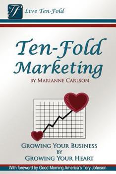 Ten-Fold Marketing: Growing Your Business by Growing Your Heart