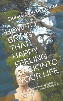 Paperback How to Bring That Happy Feeling Back Into Your Life: Pocket Guide with easy to follow steps towards a more fulfilling and happier life Book