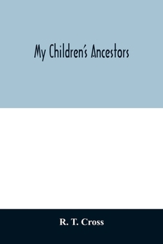 My Children's Ancestors: Data Concerning about Four Hundred New England Ancestores of the Children of Roselle Theodore Cross and His Wife Emma Asenath (Bridman) Cross, Also Names of Many Ancestors in 