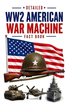 Detailed WW2 American War Machine Fact Book (WW2 War Machines of the Military Powers)