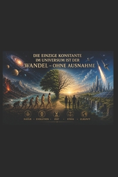 DIE EINZIGE KONSTANTE IM UNIVERSUM IST DER WANDEL – OHNE AUSNAHME: Natur • Evolution • Zeit • Ethik • Zukunft (German Edition)