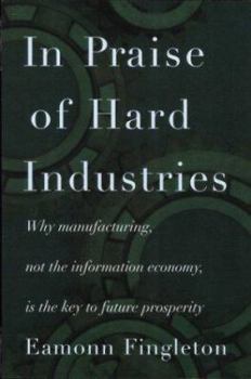 Hardcover In Praise of Hard Industries: Why Manufacturing, Not the Information Economy, Is the Key to Future Prosperity Book