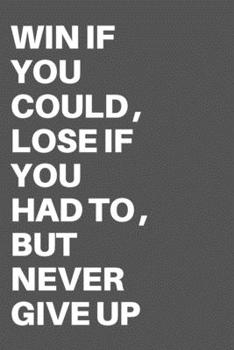 WIN IF YOU COULD , LOSE IF YOU HAD TO , BUT NEVER GIVE UP: Motivational Quote Notebook/Journal For 120 Pages of 6"x19" Lined