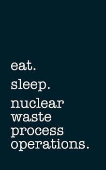 eat. sleep. nuclear waste process operations. - Lined Notebook: Writing Journal