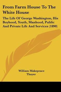 From Farm House to the White House: The Life of George Washington, His Boyhood, Youth, Manhood, Public and Private Life and Services (1890)