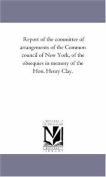 Report of the Committee of Arrangements of the Common Council of New York, of the Obsequies in Memory of the Hon. Henry Clay