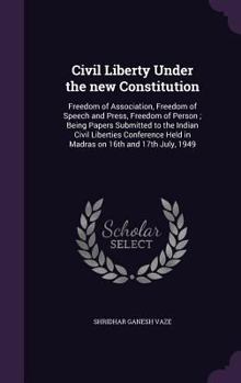 Civil Liberty Under the new Constitution: Freedom of Association, Freedom of Speech and Press, Freedom of Person ; Being Papers Submitted to the ... Held in Madras on 16th and 17th July, 1949