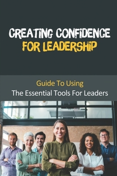 Paperback Creating Confidence For Leadership: Guide To Using The Essential Tools For Leaders: Confidence Of Leadership Book