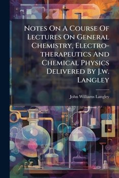 Notes On A Course Of Lectures On General Chemistry, Electro-therapeutics And Chemical Physics Delivered By J.w. Langley ...