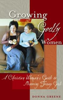 Paperback Growing Godly Women: A Christian Woman's Guide to Mentoring Teenage Girls Book
