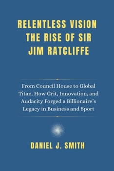 Paperback Relentless Vision. The Rise of Sir Jim Ratcliffe: From Council House to Global Titan. How Grit, Innovation and Audacity Forged a Billionaire's Legacy Book