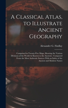 Hardcover A Classical Atlas, to Illustrate Ancient Geography: Comprised in Twenty-Five Maps, Showing the Various Divisions of the World As Known to the Ancients Book