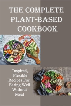 Paperback The Complete Plant-Based Cookbook: Inspired, Flexible Recipes For Eating Well Without Meat: Easy Plant-Based Recipes For Everyday Cooking Book