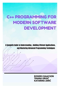 C++ Programming for Modern Software Development: A Complete Guide to Understanding , Building Efficient Applications, and Mastering Advanced Programming Techniques