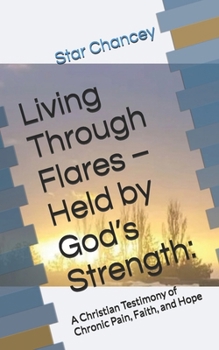 Living Through Flares – Held by God’s Strength:: A Christian Testimony of Chronic Pain, Faith, and Hope