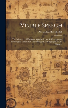 Hardcover Visible Speech: The Science ... of Universal Alphabetics; or Self-interpreting Physiological Letters, for The Writing of all Languages in one Alphabet Book