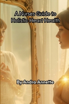A Nurse's Guide to Holistic Heart Health: What Every Patient Deserves to Know About Nutrition, Inflammation & Healing Beyond the Prescription Pad