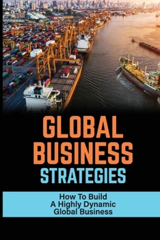 Paperback Global Business Strategies: How To Build A Highly Dynamic Global Business: A Deeper And More Globalized Connection Book