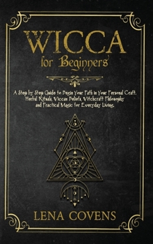 Wicca for Beginners: A Step by Step Guide to Begin Your Path in Your Personal Craft. Herbal Rituals, Wiccan Beliefs, Witchcraft Philosophy and Practical Magic for Everyday Living