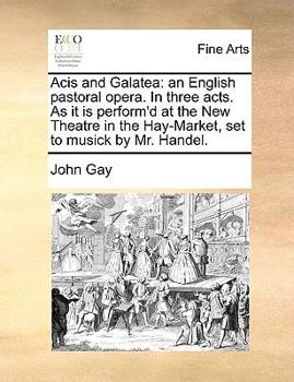 Acis and Galatea: an English pastoral opera. In three acts. As it is perform'd at the New Theatre in the Hay-Market, set to musick by Mr. Handel.