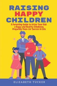 Paperback Raising Happy Children: A Parenting Guide to Offer Your Kids a Happy and Healthy Childhood, Preparing Them for Success in Life Book