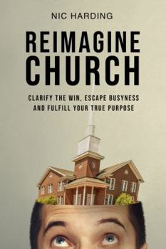 Paperback Reimagine Church: Clarify the Win. Escape Busyness. Fulfill Your True Purpose. [The totally doable, nuts and bolts essentials of reproducing leaders, disciples and community.] Book