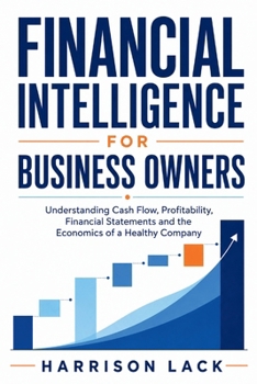 Financial Intelligence for Business Owners: Understanding Cash Flow, Profitability, Financial Statements and the Economics of a Healthy Company