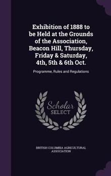 Exhibition of 1888 to be Held at the Grounds of the Association, Beacon Hill, Thursday, Friday & Saturday, 4th, 5th & 6th Oct.: Programme, Rules and Regulations