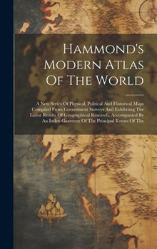 Hammond's Modern Atlas Of The World: A New Series Of Physical, Political And Historical Maps Compiled From Government Surveys And Exhibiting The ... Index-gazetteer Of The Principal Towns Of The