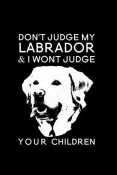 Don't judge my labrador & I wont judge your children: Blank Lined Journal Notebook, 6 x 9, labrador journal, labrador notebook, Ruled, Writing Book, Notebook for labrador lovers, national labrador day