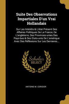 Paperback Suite Des Observations Impartiales D'un Vrai Hollandais: Sur Les Intérêts & L'état Présent Des Affaires Politiques De La France, De L'angleterre, Des [French] Book