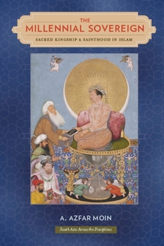 The Millennial Sovereign: Sacred Kingship and Sainthood in Islam (South Asia Across the Disciplines) - Book  of the South Asia Across the Disciplines