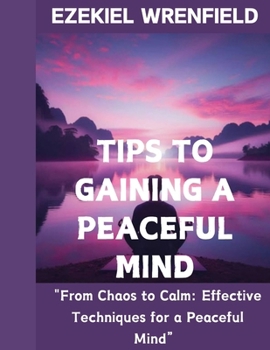 TIPS TO GAINING A PEACEFUL MIND: "From Chaos to Calm: Effective Techniques for a Peaceful Mind”