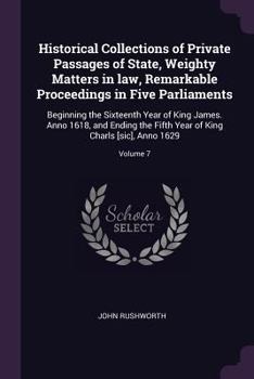 Paperback Historical Collections of Private Passages of State, Weighty Matters in law, Remarkable Proceedings in Five Parliaments: Beginning the Sixteenth Year Book