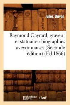 Paperback Raymond Gayrard, Graveur Et Statuaire: Biographies Aveyronnaises (Seconde Édition) (Éd.1866) [French] Book