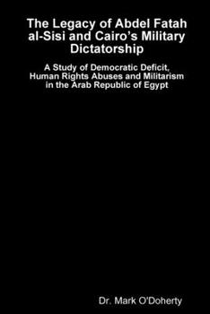 Paperback The Legacy of Abdel Fatah al-Sisi and Cairo's Military Dictatorship - A Study of Democratic Deficit, Human Rights Abuses and Militarism in the Arab Re Book