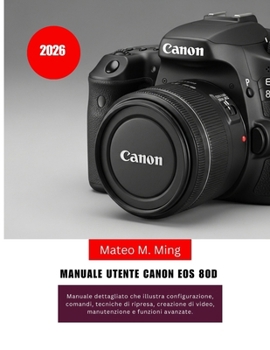 Manuale utente Canon EOS 80D 2026: Manuale dettagliato che illustra configurazione, comandi, tecniche di ripresa, creazione di video, manutenzione e ... Mastery Manual Guide) (Italian Edition)