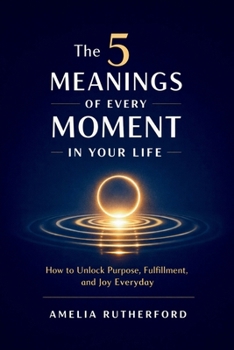 The 5 Meanings of Every Moment in Your Life: How to Unlock Purpose, Fulfillment, and Joy Everyday