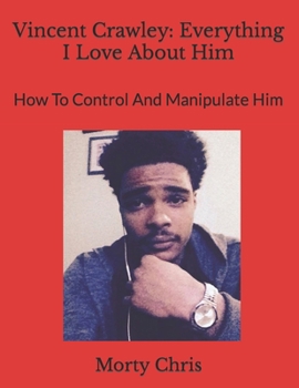 Paperback Vincent Crawley: Everything I Love About Him: How To Control And Manipulate Him Book