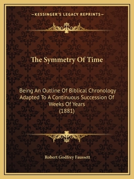 Paperback The Symmetry Of Time: Being An Outline Of Biblical Chronology Adapted To A Continuous Succession Of Weeks Of Years (1881) Book