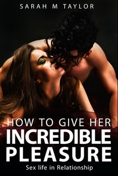 Paperback How to Give Her Incredible Pleasure: Sex Life in Relationship: Secrets to Having a Long, Healthy, and Exciting Sex Life, Keep a Woman Extremely Happy, Book