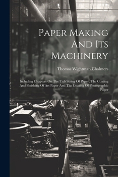 Paper Making And Its Machinery: Including Chapters On The Tub Sizing Of Paper, The Coating And Finishing Of Art Paper And The Coating Of Photographic Paper