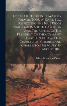 Hardcover Letter Of The Hon. Edward G. Palmer, To M. W. Gary, Esq., Respecting The Blue Ridge Railroad In South Carolina, And The Replies Of The President Of Th Book