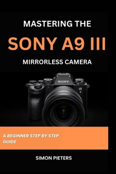 Paperback Mastering the Sony A9 III Mirrorless Camera: A Beginner Step by Step Guide Book