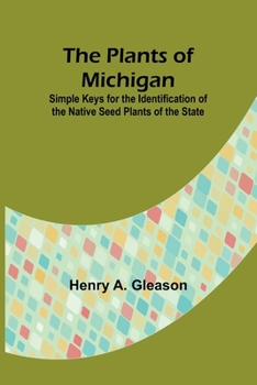 The Plants of Michigan; Simple Keys for the Identification of the Native Seed Plants of the State