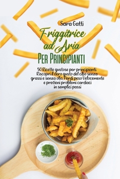 Paperback Friggitrice ad Aria Per Principianti: 50 Ricette gustose per principianti. Riscopri il vero gusto del cibo senza grassi e senza olio, Perdi peso Veloc [Italian] Book
