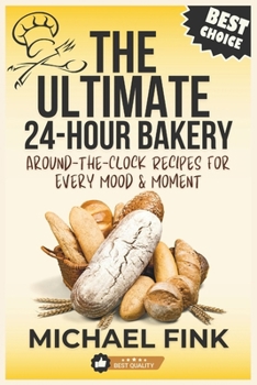 The Ultimate 24-Hour Bakery: Around-the-Clock Recipes for Every Mood & Moment: From Dawn’s First Bite to Midnight Cravings—Over 200 Irresistible Recipes to Satisfy Every Sweet & Savory Desire