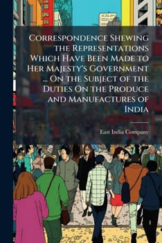 Correspondence Shewing the Representations Which Have Been Made to Her Majesty's Government ... On the Subject of the Duties On the Produce and Manufactures of India