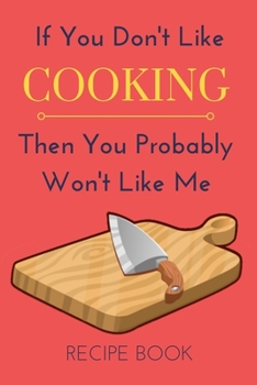 Paperback If You Don't Like Cooking Then You Probably Won't Like Me Recipe Book: Funny Gift Notebook To Write In Your Favorite Recipes Book